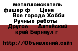  металлоискатель фишер ф2. › Цена ­ 15 000 - Все города Хобби. Ручные работы » Другое   . Алтайский край,Барнаул г.